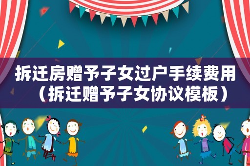 拆遷房贈予子女過戶手續(xù)費用（拆遷贈予子女協(xié)議模板）