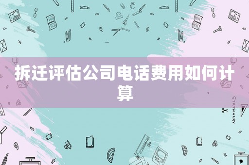 拆遷評(píng)估公司電話費(fèi)用如何計(jì)算
