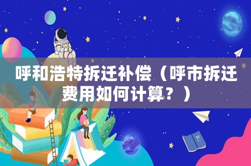 呼和浩特拆遷補(bǔ)償（呼市拆遷費(fèi)用如何計(jì)算？）