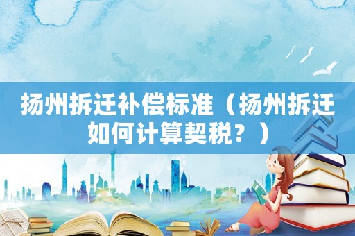 揚(yáng)州拆遷補(bǔ)償標(biāo)準(zhǔn)（揚(yáng)州拆遷如何計(jì)算契稅？）