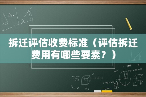 拆遷評估收費標準（評估拆遷費用有哪些要素？）