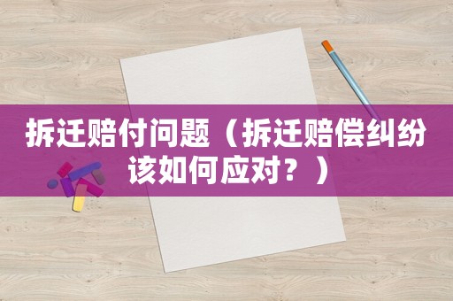 拆遷賠付問題（拆遷賠償糾紛該如何應(yīng)對(duì)？）
