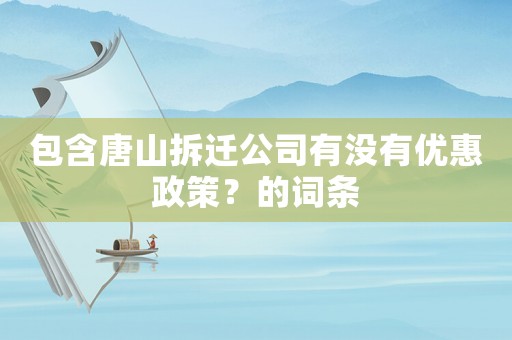 包含唐山拆遷公司有沒(méi)有優(yōu)惠政策？的詞條