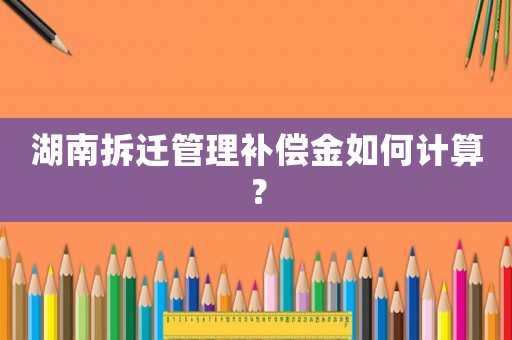 湖南拆遷管理補(bǔ)償金如何計(jì)算？