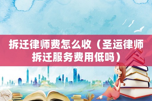 拆遷律師費怎么收（圣運律師拆遷服務(wù)費用低嗎）
