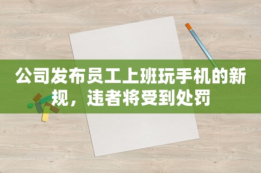 公司發(fā)布員工上班玩手機(jī)的新規(guī)，違者將受到處罰