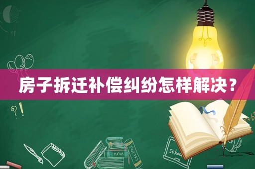 房子拆遷補償糾紛怎樣解決？