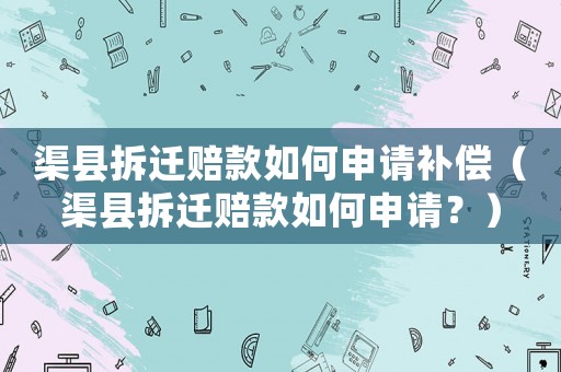 渠縣拆遷賠款如何申請(qǐng)補(bǔ)償（渠縣拆遷賠款如何申請(qǐng)？）