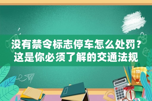 沒有禁令標志停車怎么處罰？這是你必須了解的交通法規(guī)
