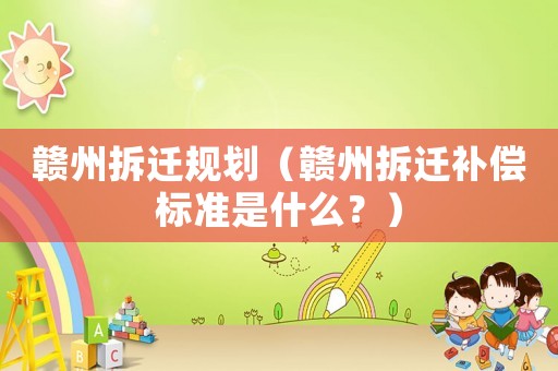 贛州拆遷規(guī)劃（贛州拆遷補償標(biāo)準(zhǔn)是什么？）