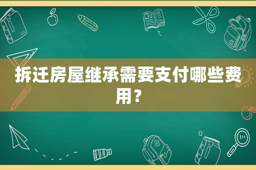 拆遷房屋繼承需要支付哪些費(fèi)用？