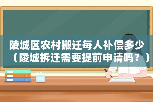 陵城區(qū)農(nóng)村搬遷每人補(bǔ)償多少（陵城拆遷需要提前申請嗎？）