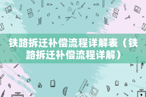鐵路拆遷補(bǔ)償流程詳解表（鐵路拆遷補(bǔ)償流程詳解）