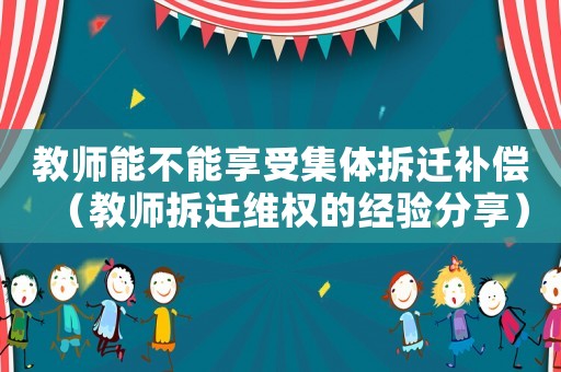 教師能不能享受集體拆遷補(bǔ)償（教師拆遷維權(quán)的經(jīng)驗(yàn)分享）