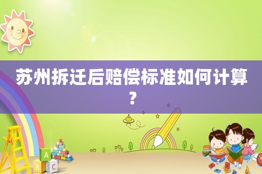 蘇州拆遷后賠償標(biāo)準(zhǔn)如何計(jì)算？