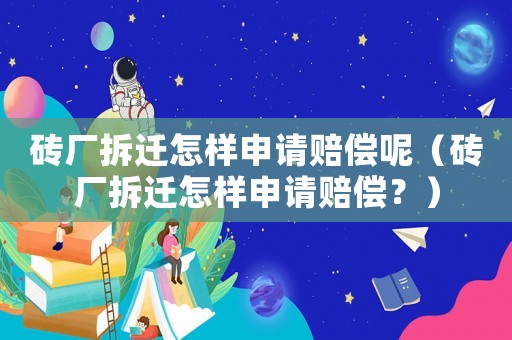 磚廠拆遷怎樣申請賠償呢（磚廠拆遷怎樣申請賠償？）