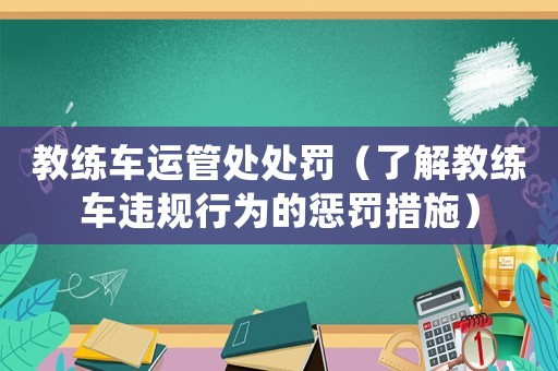 教練車運管處處罰（了解教練車違規(guī)行為的懲罰措施）
