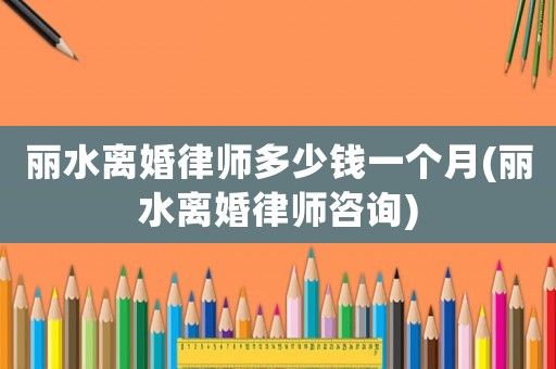 麗水離婚律師多少錢一個(gè)月(麗水離婚律師咨詢)