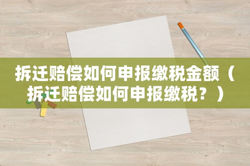 拆遷賠償如何申報(bào)繳稅金額（拆遷賠償如何申報(bào)繳稅？）