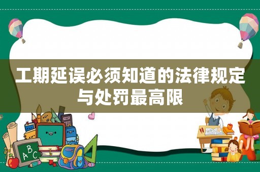 工期延誤必須知道的法律規(guī)定與處罰最高限