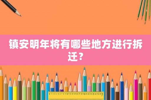 鎮(zhèn)安明年將有哪些地方進(jìn)行拆遷？