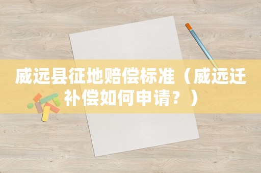 威遠(yuǎn)縣征地賠償標(biāo)準(zhǔn)（威遠(yuǎn)遷補(bǔ)償如何申請？）