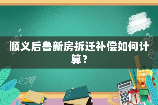 順義后魯新房拆遷補(bǔ)償如何計(jì)算？