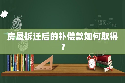 房屋拆遷后的補償款如何取得？