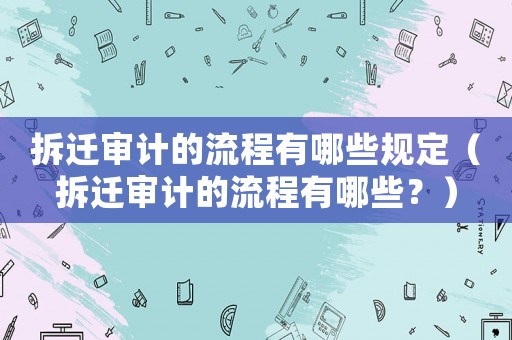 拆遷審計的流程有哪些規(guī)定（拆遷審計的流程有哪些？）