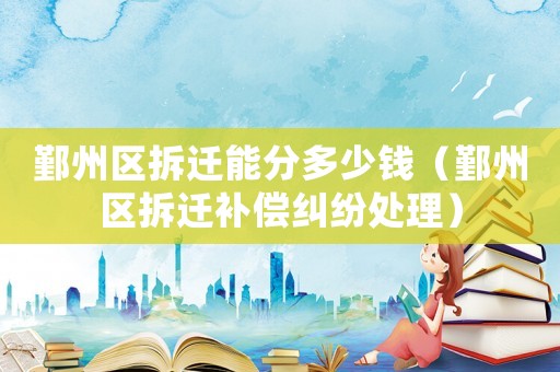 鄞州區(qū)拆遷能分多少錢（鄞州區(qū)拆遷補(bǔ)償糾紛處理）