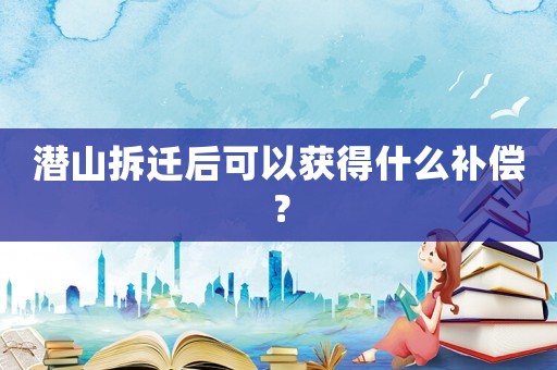 潛山拆遷后可以獲得什么補(bǔ)償？