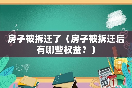 房子被拆遷了（房子被拆遷后有哪些權(quán)益？）