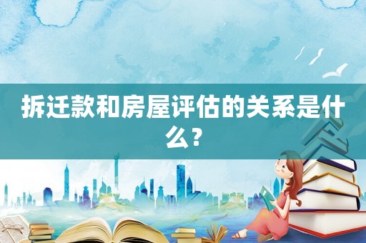 拆遷款和房屋評估的關(guān)系是什么？