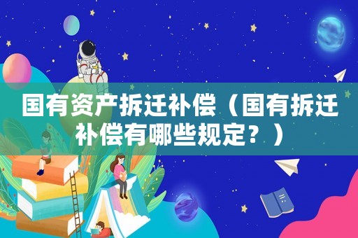 國有資產(chǎn)拆遷補(bǔ)償（國有拆遷補(bǔ)償有哪些規(guī)定？）