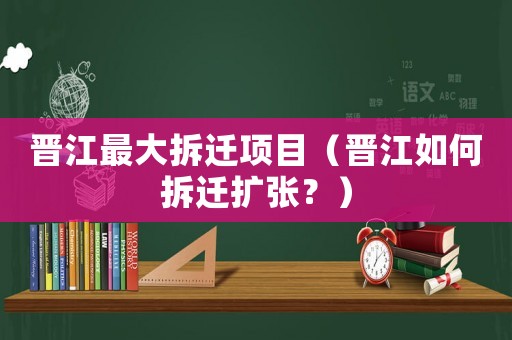 晉江最大拆遷項目（晉江如何拆遷擴張？）