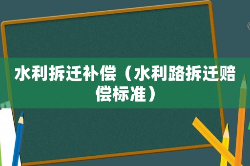 水利拆遷補(bǔ)償（水利路拆遷賠償標(biāo)準(zhǔn)）