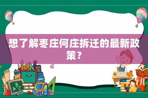 想了解棗莊何莊拆遷的最新政策？