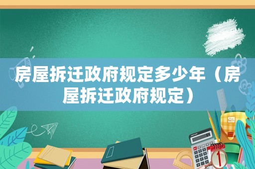房屋拆遷政府規(guī)定多少年（房屋拆遷政府規(guī)定）