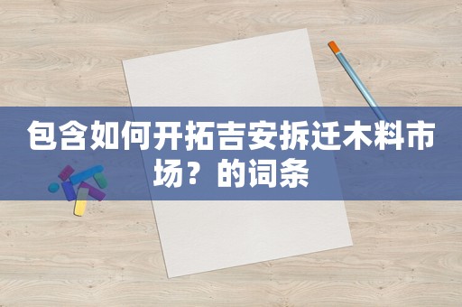 包含如何開(kāi)拓吉安拆遷木料市場(chǎng)？的詞條