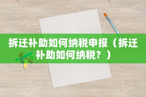 拆遷補(bǔ)助如何納稅申報(bào)（拆遷補(bǔ)助如何納稅？）
