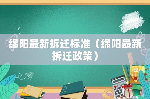 綿陽最新拆遷標(biāo)準(zhǔn)（綿陽最新拆遷政策）
