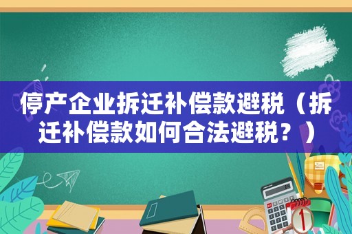 停產(chǎn)企業(yè)拆遷補(bǔ)償款避稅（拆遷補(bǔ)償款如何合法避稅？）