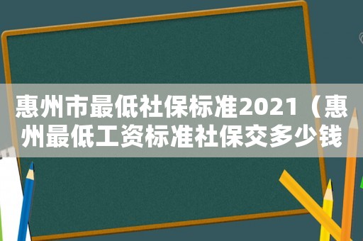 惠州市最低社保標(biāo)準(zhǔn)2021（惠州最低工資標(biāo)準(zhǔn)社保交多少錢一個(gè)月）