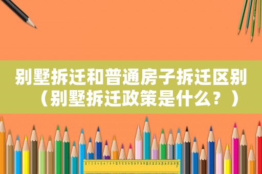 別墅拆遷和普通房子拆遷區(qū)別（別墅拆遷政策是什么？）