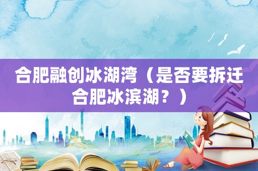 合肥融創(chuàng)冰湖灣（是否要拆遷合肥冰濱湖？）