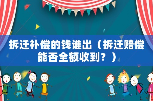 拆遷補償?shù)腻X誰出（拆遷賠償能否全額收到？）