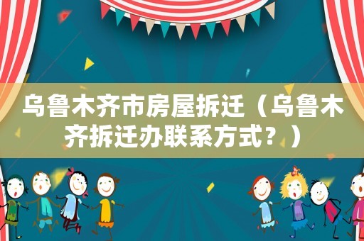 烏魯木齊市房屋拆遷（烏魯木齊拆遷辦聯(lián)系方式？）