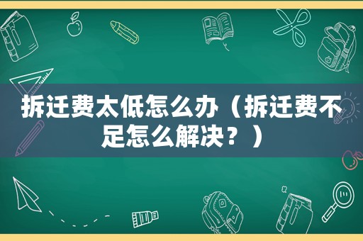 拆遷費(fèi)太低怎么辦（拆遷費(fèi)不足怎么解決？）