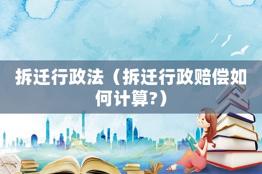 拆遷行政法（拆遷行政賠償如何計(jì)算?）