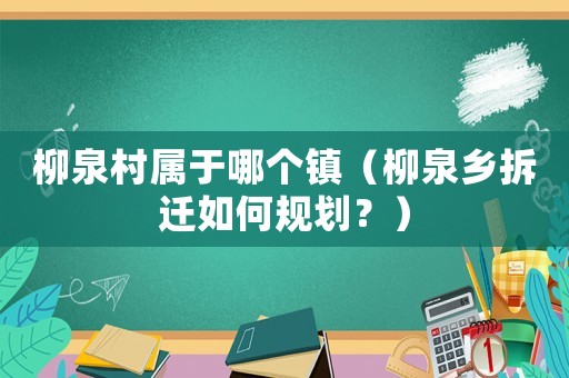 柳泉村屬于哪個(gè)鎮(zhèn)（柳泉鄉(xiāng)拆遷如何規(guī)劃？）